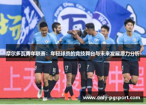 摩尔多瓦青年联赛：年轻球员的竞技舞台与未来发展潜力分析