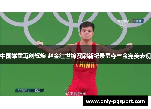 中国举重再创辉煌 赵金红世锦赛刷新纪录勇夺三金完美表现