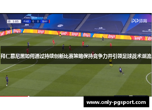 拜仁慕尼黑如何通过持续创新比赛策略保持竞争力并引领足球战术潮流