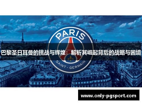 巴黎圣日耳曼的挑战与辉煌：解析其崛起背后的战略与困境