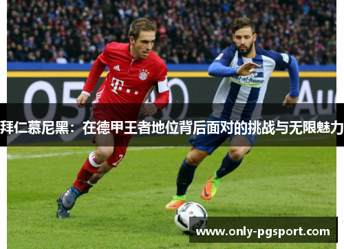 拜仁慕尼黑：在德甲王者地位背后面对的挑战与无限魅力