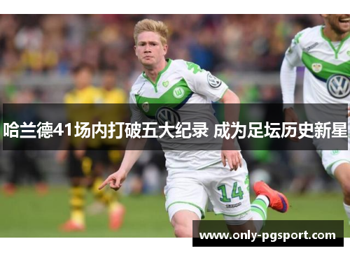 哈兰德41场内打破五大纪录 成为足坛历史新星