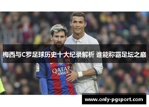 梅西与C罗足球历史十大纪录解析 谁能称霸足坛之巅