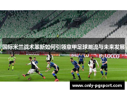 国际米兰战术革新如何引领意甲足球潮流与未来发展