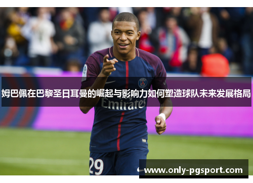 姆巴佩在巴黎圣日耳曼的崛起与影响力如何塑造球队未来发展格局