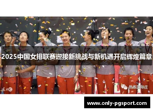 2025中国女排联赛迎接新挑战与新机遇开启辉煌篇章