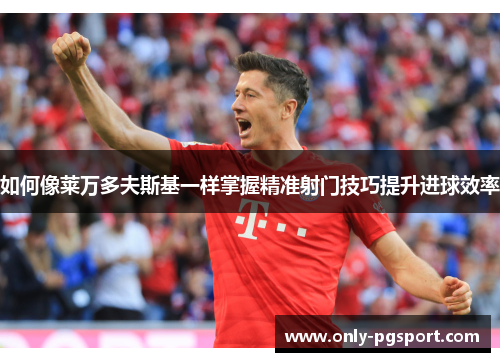 如何像莱万多夫斯基一样掌握精准射门技巧提升进球效率