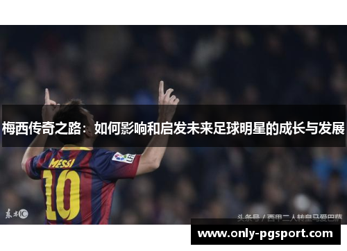 梅西传奇之路：如何影响和启发未来足球明星的成长与发展