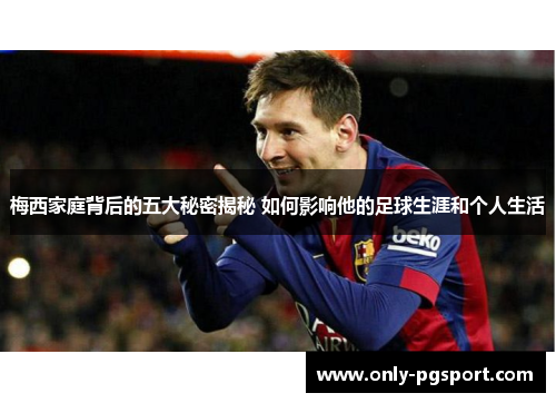 梅西家庭背后的五大秘密揭秘 如何影响他的足球生涯和个人生活
