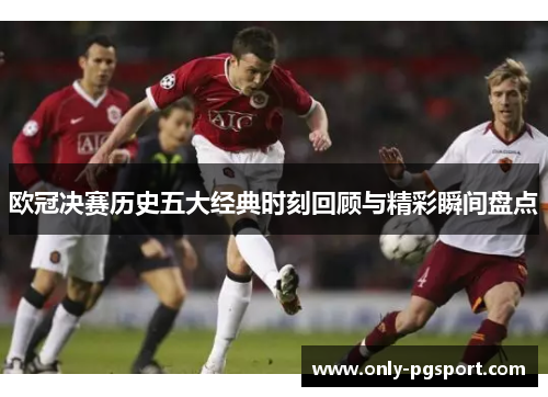 欧冠决赛历史五大经典时刻回顾与精彩瞬间盘点