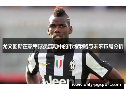 尤文图斯在意甲球员流动中的市场策略与未来布局分析