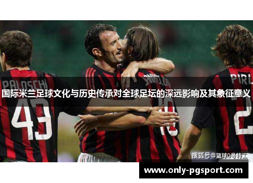国际米兰足球文化与历史传承对全球足坛的深远影响及其象征意义