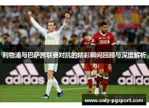 利物浦与巴萨跨联赛对抗的精彩瞬间回顾与深度解析