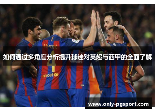 如何通过多角度分析提升球迷对英超与西甲的全面了解
