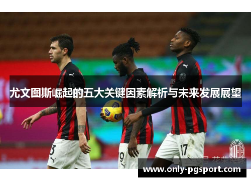 尤文图斯崛起的五大关键因素解析与未来发展展望