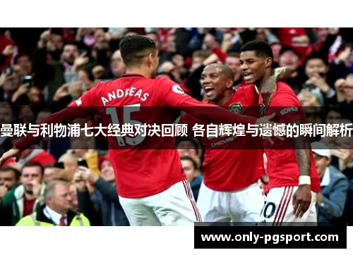 曼联与利物浦七大经典对决回顾 各自辉煌与遗憾的瞬间解析
