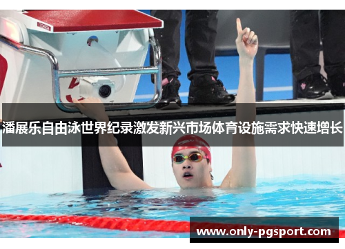 潘展乐自由泳世界纪录激发新兴市场体育设施需求快速增长