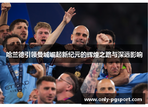 哈兰德引领曼城崛起新纪元的辉煌之路与深远影响