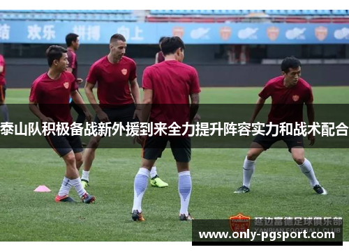 泰山队积极备战新外援到来全力提升阵容实力和战术配合