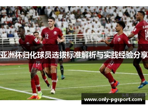 亚洲杯归化球员选拔标准解析与实践经验分享