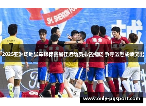 2025亚洲场地脚车锦标赛最佳运动员排名揭晓 争夺激烈成绩突出
