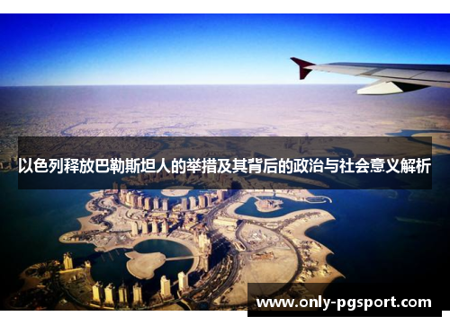 以色列释放巴勒斯坦人的举措及其背后的政治与社会意义解析