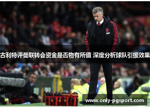 古利特评曼联转会资金是否物有所值 深度分析球队引援效果