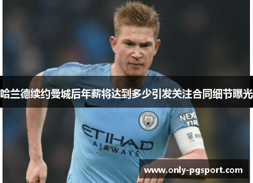 哈兰德续约曼城后年薪将达到多少引发关注合同细节曝光