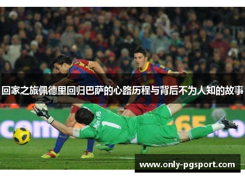 回家之旅佩德里回归巴萨的心路历程与背后不为人知的故事