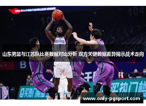 山东男篮与江苏队比赛数据对比分析 双方关键数据差异揭示战术走向