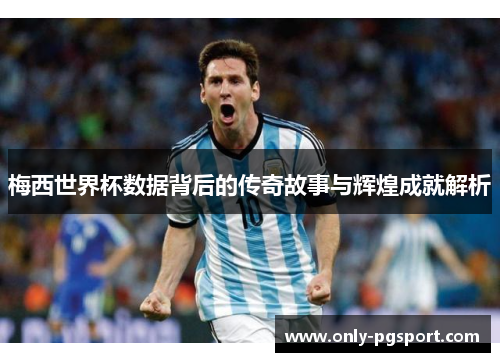 梅西世界杯数据背后的传奇故事与辉煌成就解析