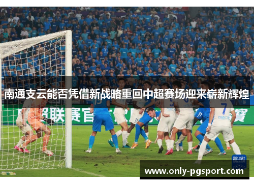 南通支云能否凭借新战略重回中超赛场迎来崭新辉煌
