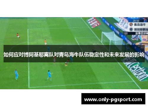 如何应对博阿基耶离队对青岛海牛队伍稳定性和未来发展的影响