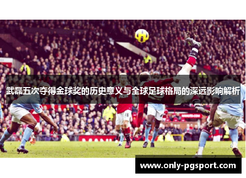 武磊五次夺得金球奖的历史意义与全球足球格局的深远影响解析