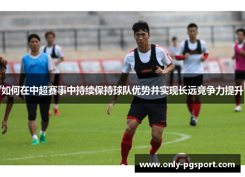 如何在中超赛事中持续保持球队优势并实现长远竞争力提升