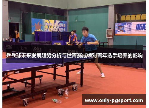 乒乓球未来发展趋势分析与世青赛成绩对青年选手培养的影响