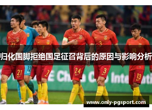 归化国脚拒绝国足征召背后的原因与影响分析