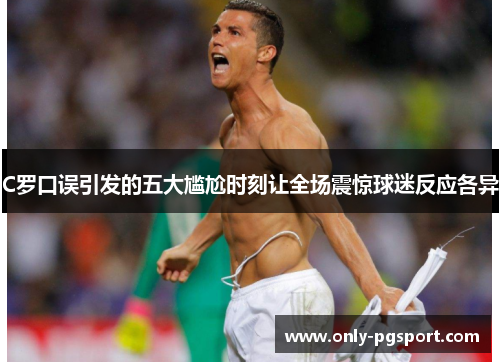 C罗口误引发的五大尴尬时刻让全场震惊球迷反应各异