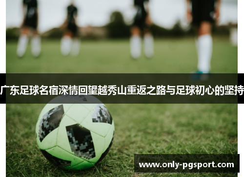 广东足球名宿深情回望越秀山重返之路与足球初心的坚持