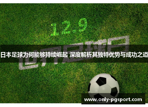 日本足球为何能够持续崛起 深度解析其独特优势与成功之道