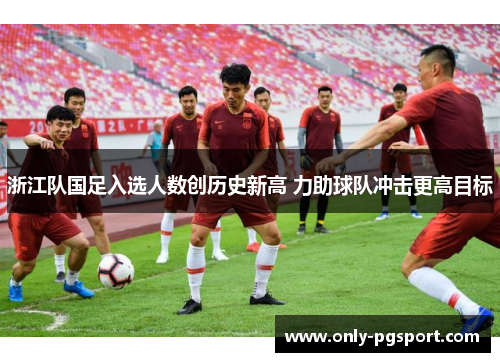 浙江队国足入选人数创历史新高 力助球队冲击更高目标