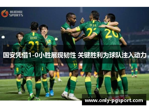 国安凭借1-0小胜展现韧性 关键胜利为球队注入动力