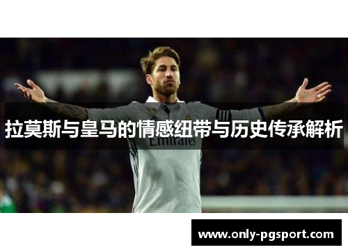 拉莫斯与皇马的情感纽带与历史传承解析