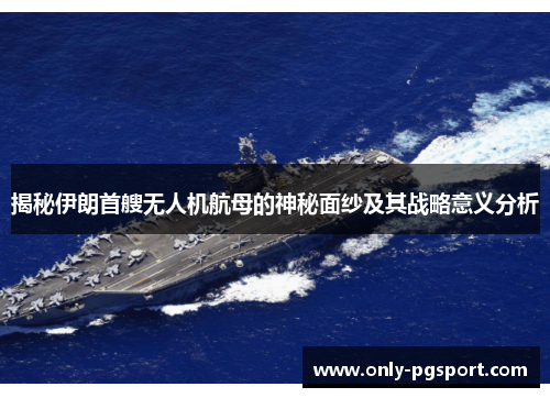 揭秘伊朗首艘无人机航母的神秘面纱及其战略意义分析