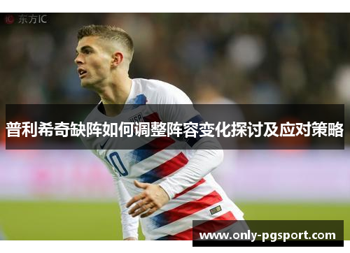 普利希奇缺阵如何调整阵容变化探讨及应对策略