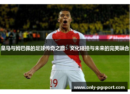 皇马与姆巴佩的足球传奇之路：文化碰撞与未来的完美融合
