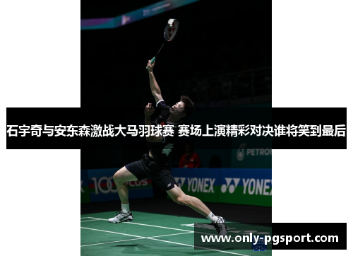 石宇奇与安东森激战大马羽球赛 赛场上演精彩对决谁将笑到最后