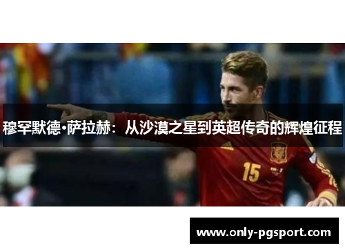 穆罕默德·萨拉赫：从沙漠之星到英超传奇的辉煌征程