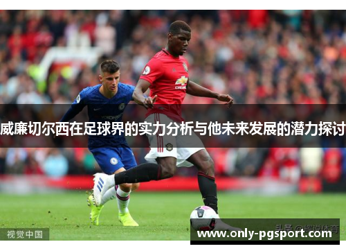 威廉切尔西在足球界的实力分析与他未来发展的潜力探讨