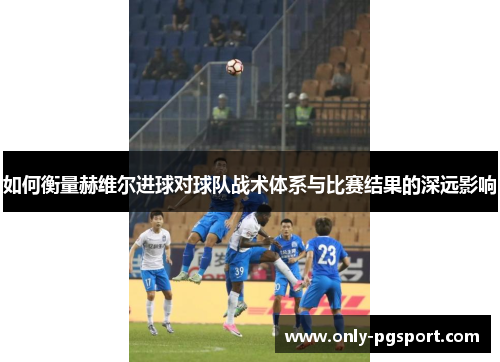 如何衡量赫维尔进球对球队战术体系与比赛结果的深远影响